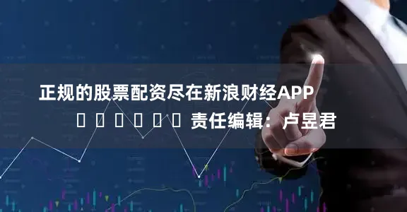 正规的股票配资尽在新浪财经APP            						责任编辑：卢昱君