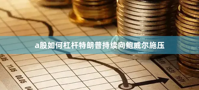 a股如何杠杆　　特朗普持续向鲍威尔施压