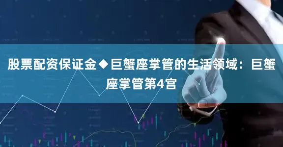 股票配资保证金◆巨蟹座掌管的生活领域：巨蟹座掌管第4宫
