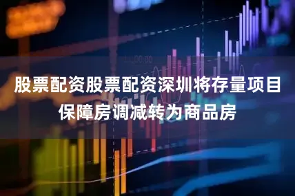 股票配资股票配资深圳将存量项目保障房调减转为商品房