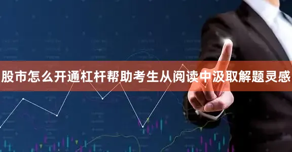 股市怎么开通杠杆帮助考生从阅读中汲取解题灵感