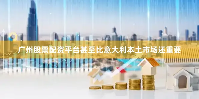 广州股票配资平台甚至比意大利本土市场还重要