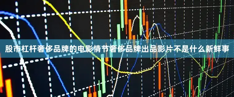 股市杠杆奢侈品牌的电影情节奢侈品牌出品影片不是什么新鲜事