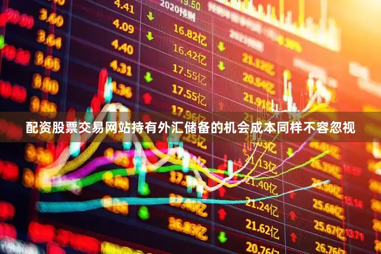 配资股票交易网站持有外汇储备的机会成本同样不容忽视