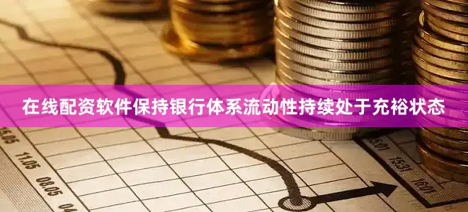 在线配资软件保持银行体系流动性持续处于充裕状态