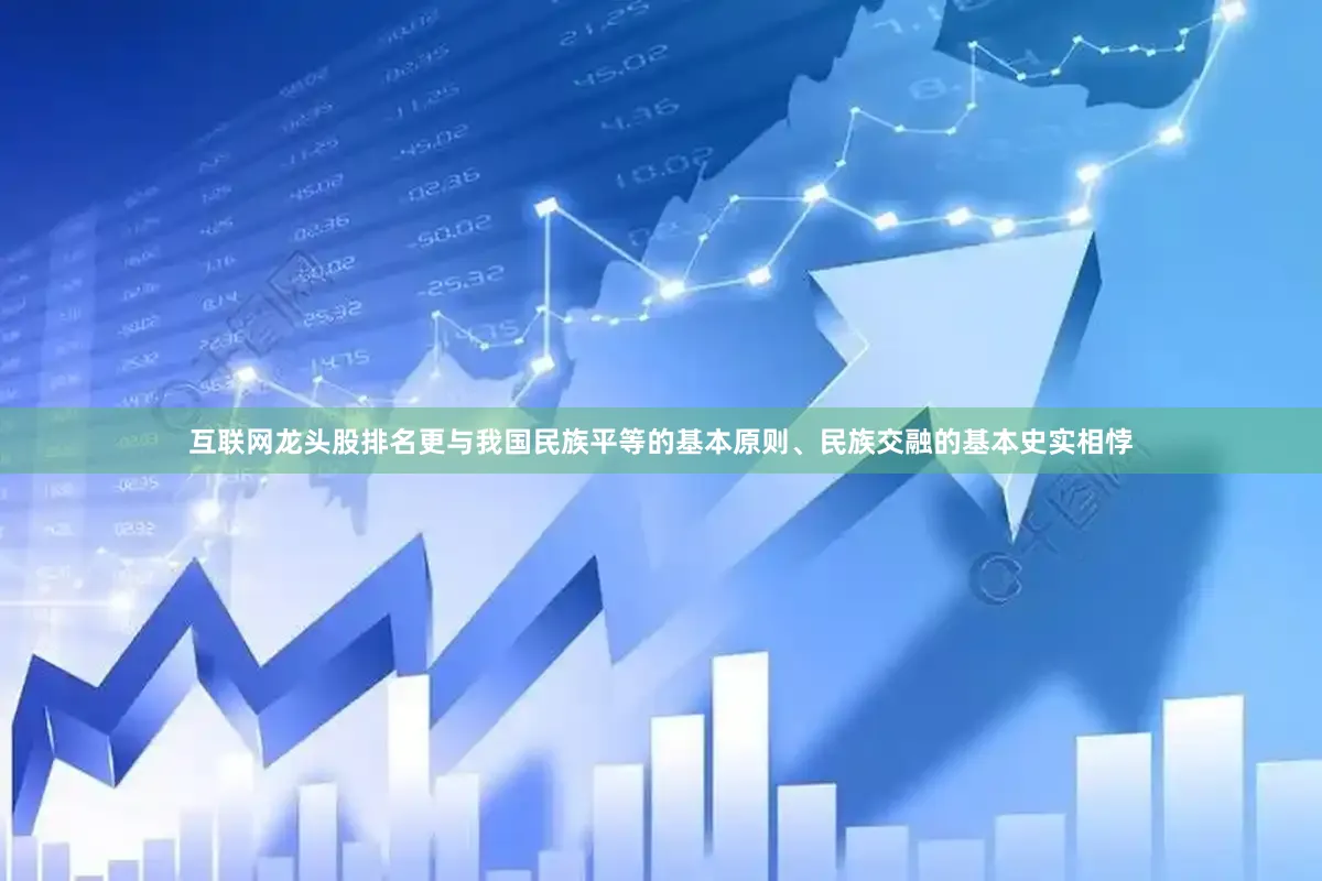 互联网龙头股排名更与我国民族平等的基本原则、民族交融的基本史实相悖