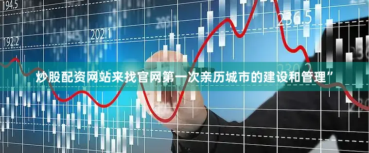 炒股配资网站来找官网第一次亲历城市的建设和管理”