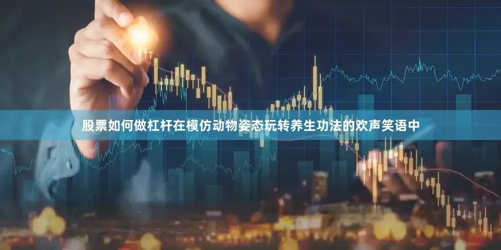 股票如何做杠杆在模仿动物姿态玩转养生功法的欢声笑语中