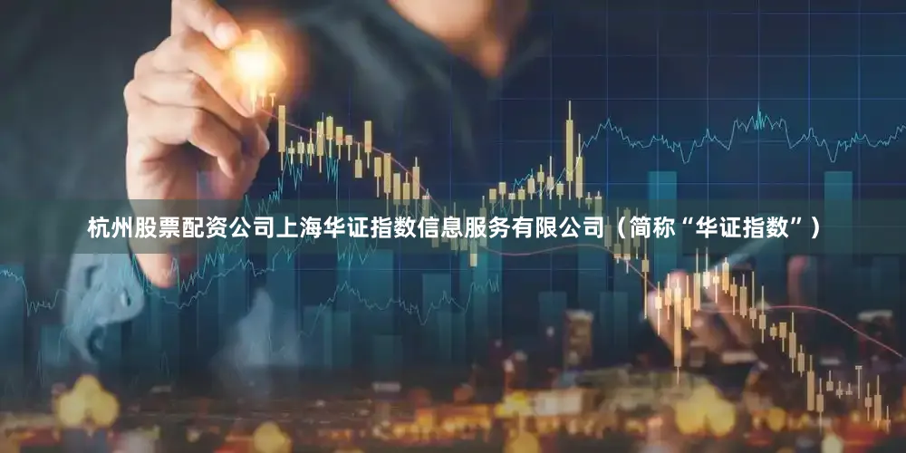 杭州股票配资公司上海华证指数信息服务有限公司（简称“华证指数”）