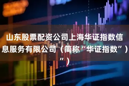 山东股票配资公司上海华证指数信息服务有限公司（简称“华证指数”）