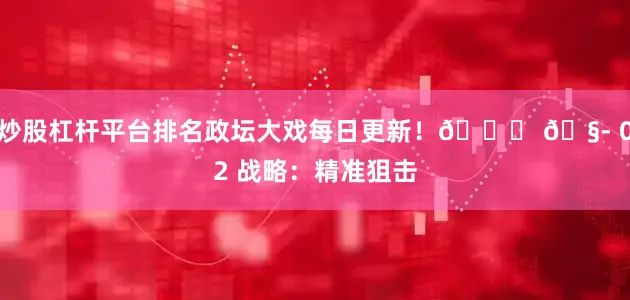 炒股杠杆平台排名政坛大戏每日更新！👇 🧭 02 战略：精准狙击