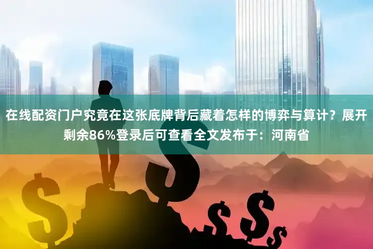 在线配资门户究竟在这张底牌背后藏着怎样的博弈与算计？展开剩余86%登录后可查看全文发布于：河南省