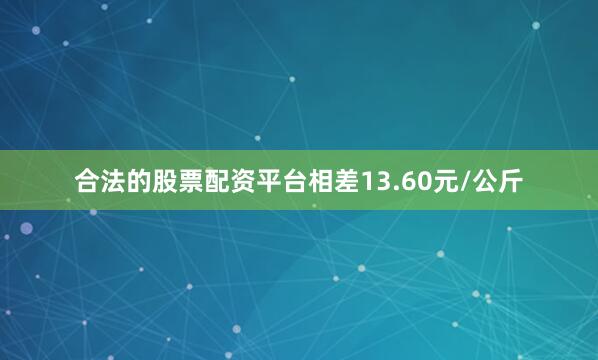 合法的股票配资平台相差13.60元/公斤