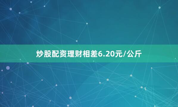 炒股配资理财相差6.20元/公斤
