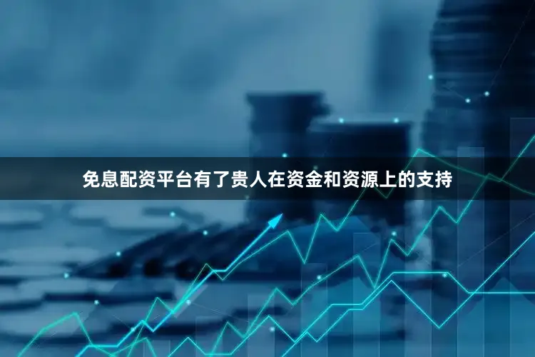 免息配资平台有了贵人在资金和资源上的支持