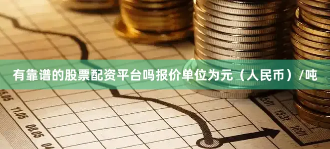 有靠谱的股票配资平台吗报价单位为元（人民币）/吨
