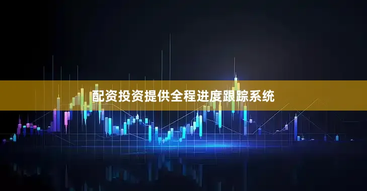 配资投资提供全程进度跟踪系统