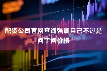 配资公司官网查询强调自己不过是问了问价格