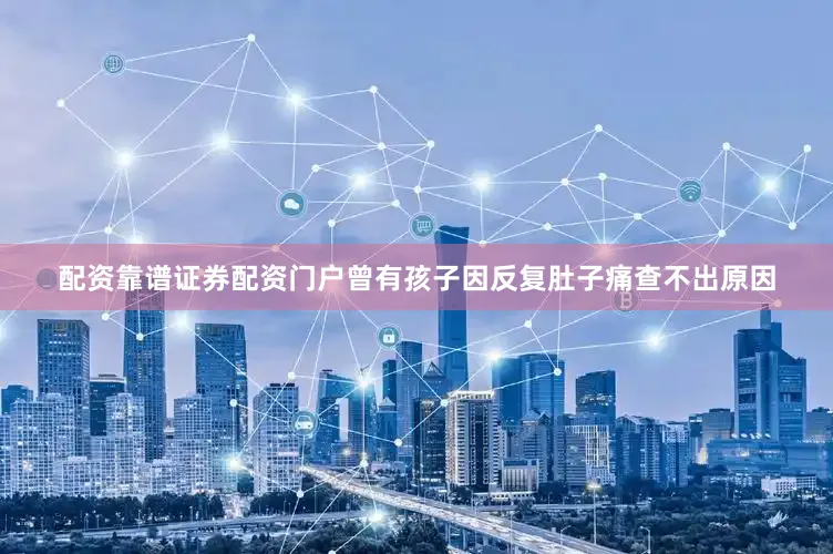 配资靠谱证券配资门户曾有孩子因反复肚子痛查不出原因