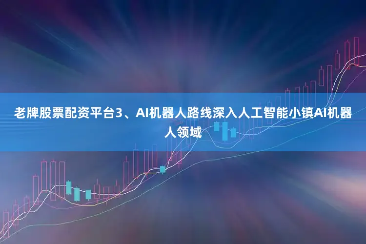 老牌股票配资平台3、AI机器人路线深入人工智能小镇AI机器人领域