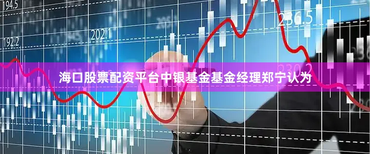 海口股票配资平台中银基金基金经理郑宁认为