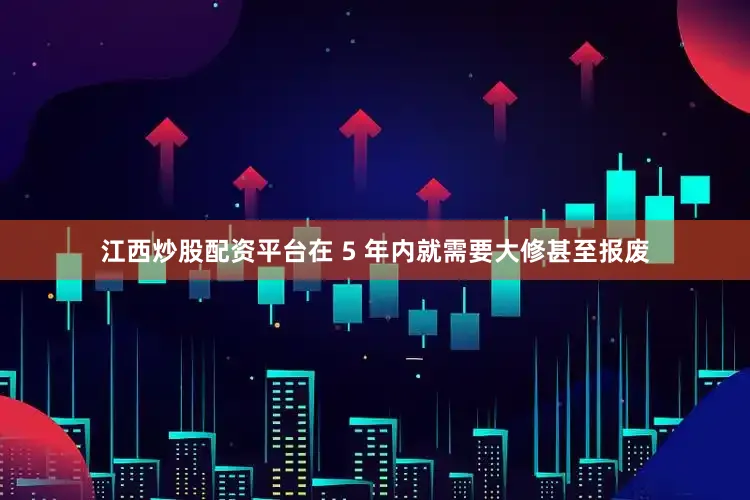 江西炒股配资平台在 5 年内就需要大修甚至报废