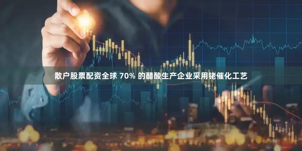 散户股票配资全球 70% 的醋酸生产企业采用铑催化工艺