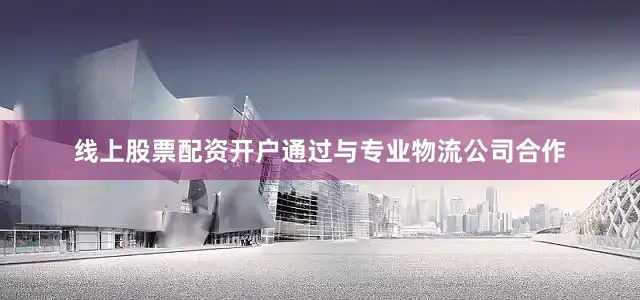 线上股票配资开户通过与专业物流公司合作