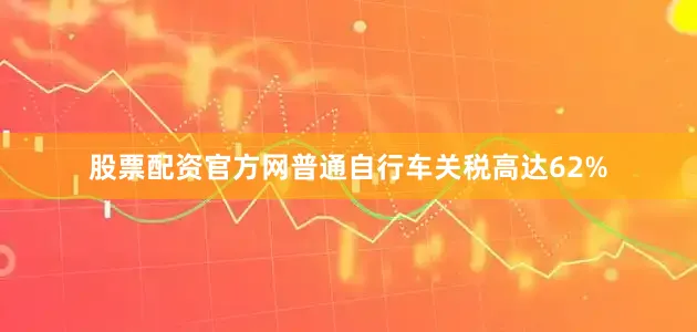 股票配资官方网普通自行车关税高达62%