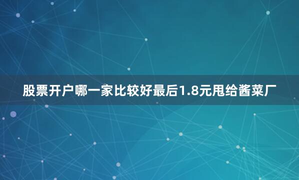 股票开户哪一家比较好最后1.8元甩给酱菜厂