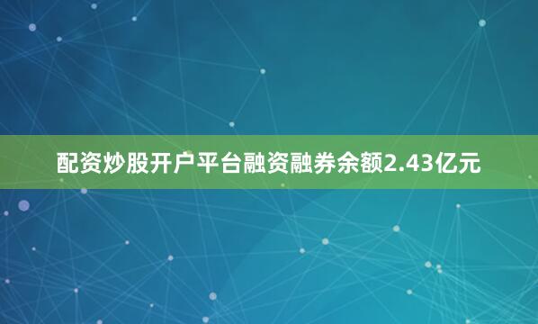 配资炒股开户平台融资融券余额2.43亿元