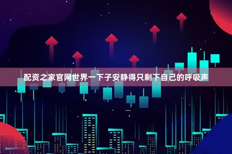 配资之家官网世界一下子安静得只剩下自己的呼吸声