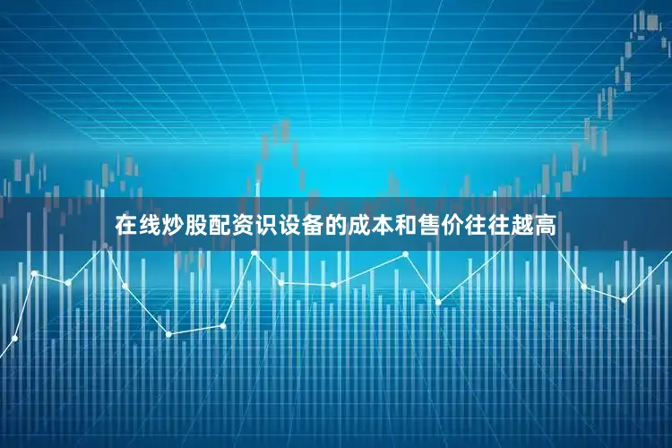 在线炒股配资识设备的成本和售价往往越高