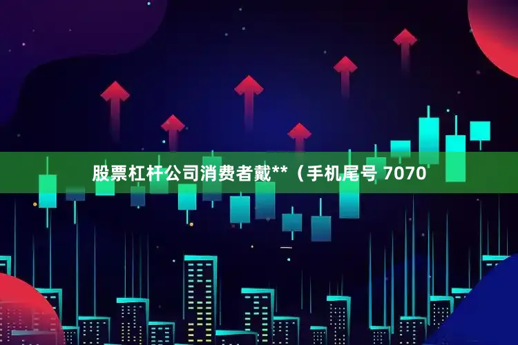 股票杠杆公司消费者戴**（手机尾号 7070