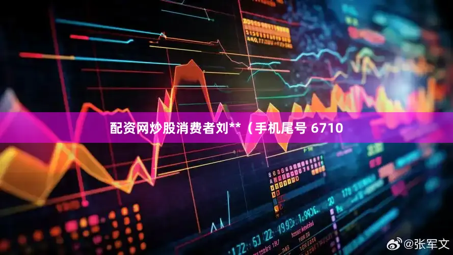 配资网炒股消费者刘**（手机尾号 6710
