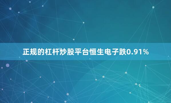 正规的杠杆炒股平台恒生电子跌0.91%