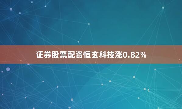 证券股票配资恒玄科技涨0.82%