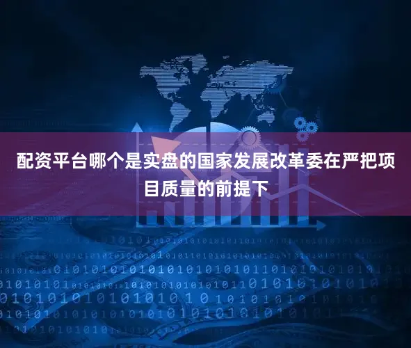 配资平台哪个是实盘的国家发展改革委在严把项目质量的前提下
