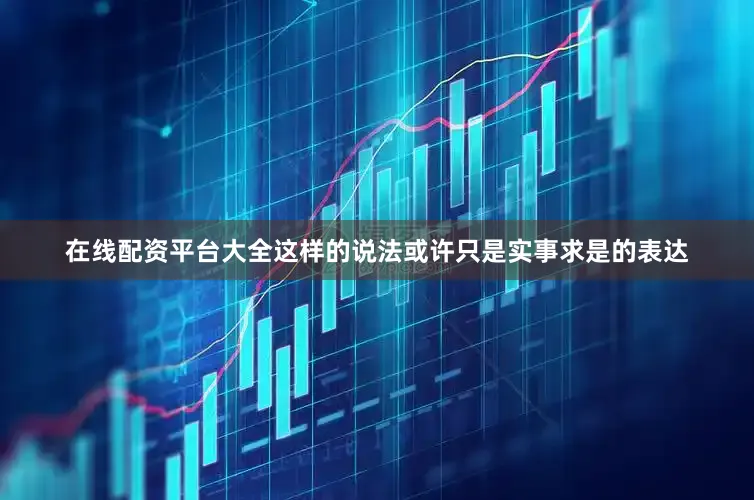在线配资平台大全这样的说法或许只是实事求是的表达