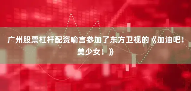 广州股票杠杆配资喻言参加了东方卫视的《加油吧！美少女！》