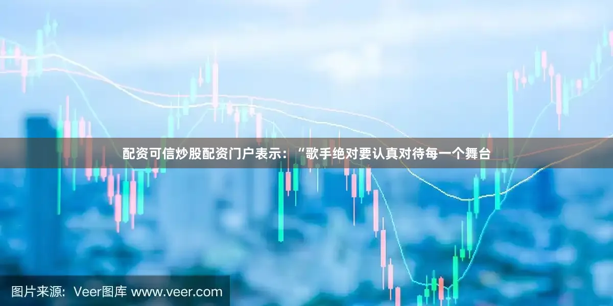 配资可信炒股配资门户表示：“歌手绝对要认真对待每一个舞台