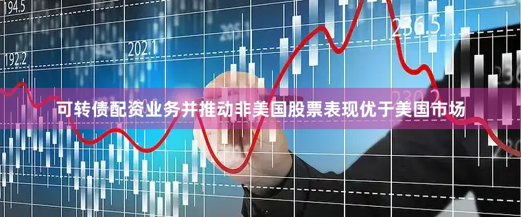 可转债配资业务并推动非美国股票表现优于美国市场