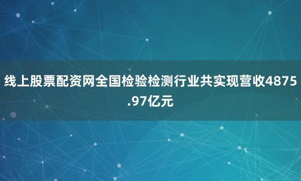 线上股票配资网全国检验检测行业共实现营收4875.97亿元