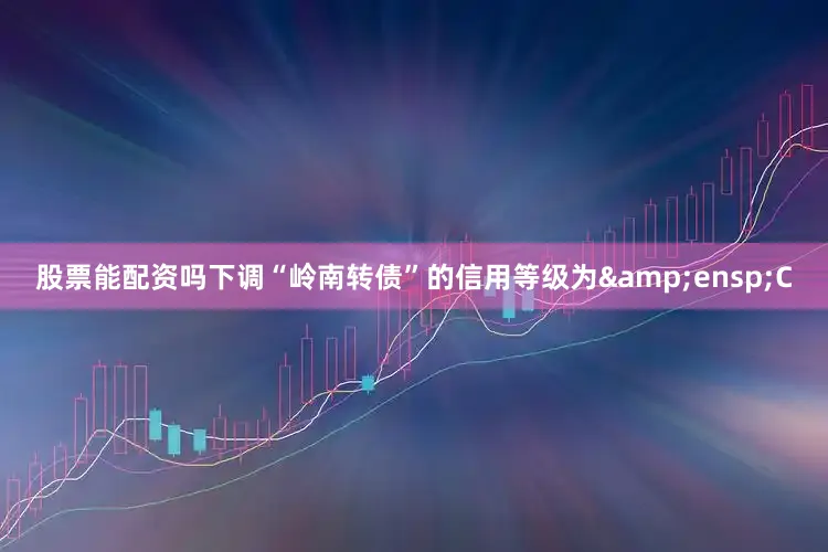 股票能配资吗下调“岭南转债”的信用等级为&ensp;C