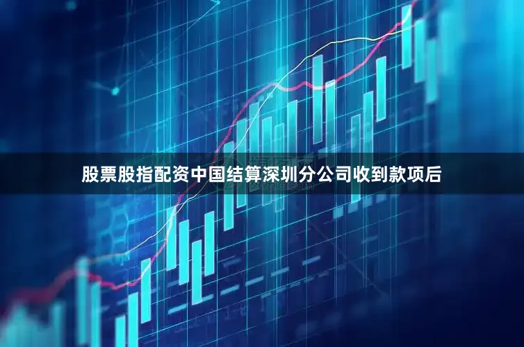股票股指配资中国结算深圳分公司收到款项后