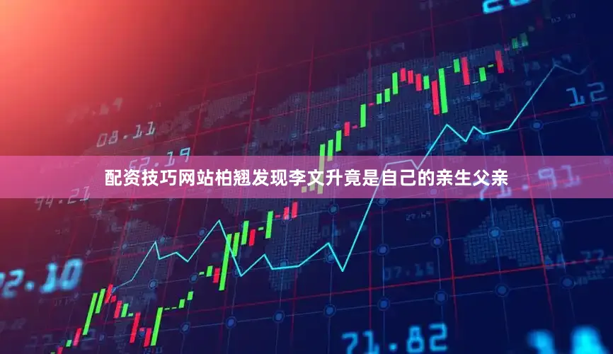 配资技巧网站柏翘发现李文升竟是自己的亲生父亲