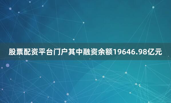 股票配资平台门户其中融资余额19646.98亿元