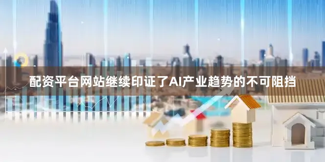 配资平台网站继续印证了AI产业趋势的不可阻挡