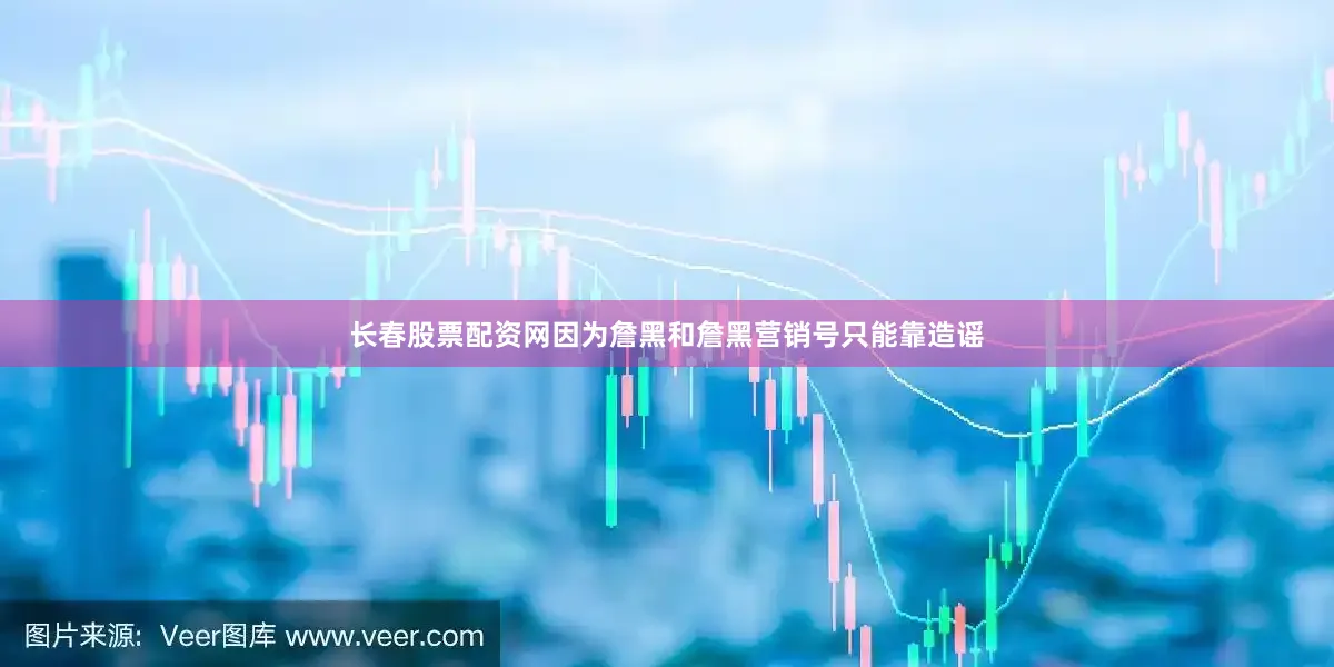 长春股票配资网因为詹黑和詹黑营销号只能靠造谣