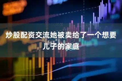 炒股配资交流她被卖给了一个想要儿子的家庭